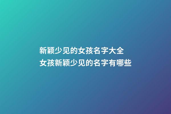 新颖少见的女孩名字大全 女孩新颖少见的名字有哪些
